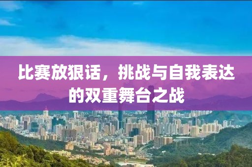 比赛放狠话，挑战与自我表达的双重舞台之战