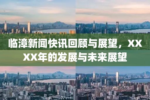 临漳新闻快讯回顾与展望，XXXX年的发展与未来展望