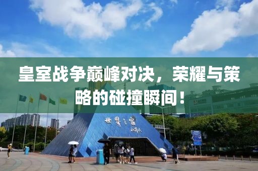 皇室战争巅峰对决，荣耀与策略的碰撞瞬间！