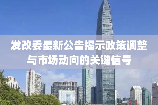 发改委最新公告揭示政策调整与市场动向的关键信号