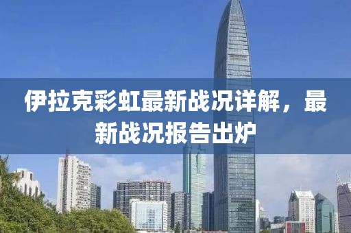 伊拉克彩虹最新战况详解，最新战况报告出炉
