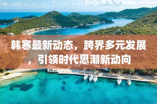 韩寒最新动态，跨界多元发展，引领时代思潮新动向