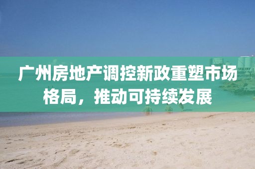 广州房地产调控新政重塑市场格局，推动可持续发展