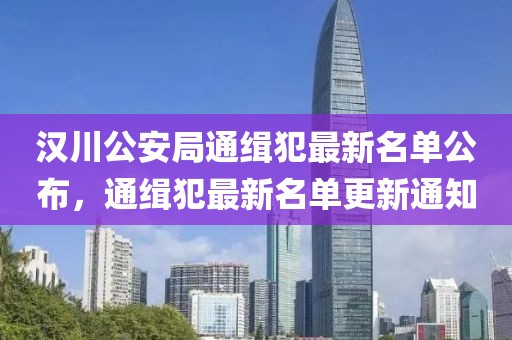 汉川公安局通缉犯最新名单公布，通缉犯最新名单更新通知