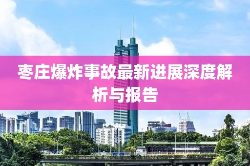 枣庄爆炸事故最新进展深度解析与报告