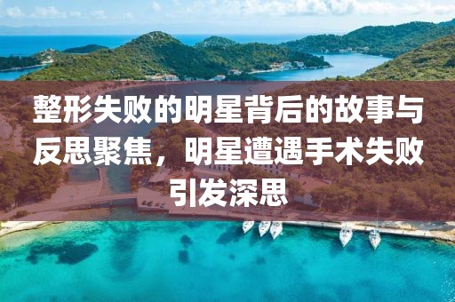 整形失败的明星背后的故事与反思聚焦，明星遭遇手术失败引发深思