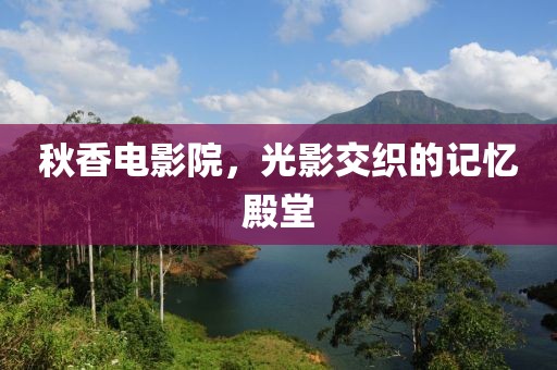 秋香电影院，光影交织的记忆殿堂