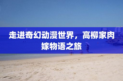 走进奇幻动漫世界，高柳家肉嫁物语之旅