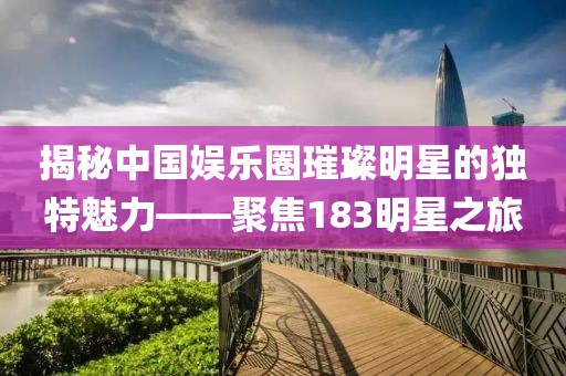 揭秘中国娱乐圈璀璨明星的独特魅力——聚焦183明星之旅