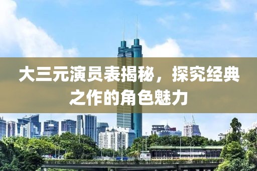 大三元演员表揭秘，探究经典之作的角色魅力