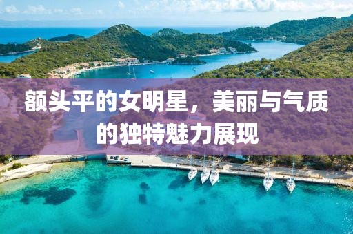 额头平的女明星，美丽与气质的独特魅力展现