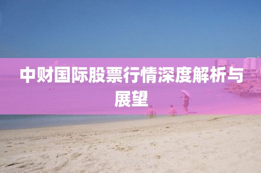 中财国际股票行情深度解析与展望