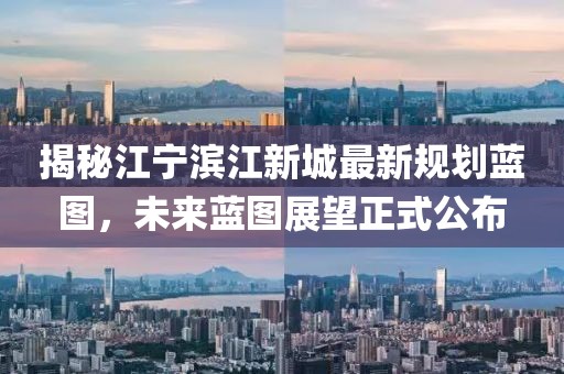 揭秘江宁滨江新城最新规划蓝图，未来蓝图展望正式公布
