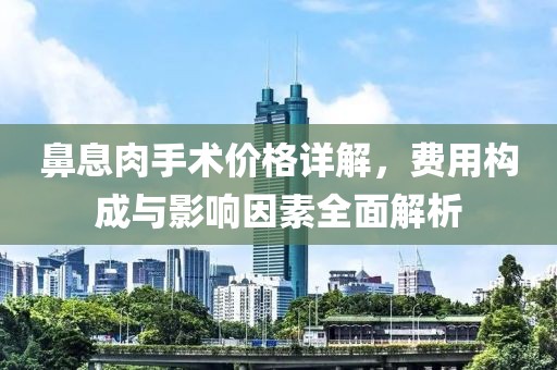 鼻息肉手术价格详解，费用构成与影响因素全面解析