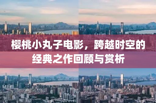 樱桃小丸子电影，跨越时空的经典之作回顾与赏析