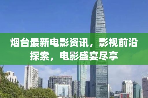 烟台最新电影资讯，影视前沿探索，电影盛宴尽享