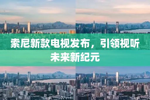 索尼新款电视发布，引领视听未来新纪元