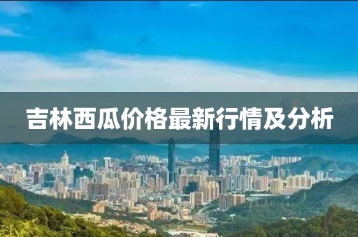 吉林西瓜价格最新行情及分析