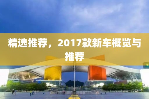 精选推荐，2017款新车概览与推荐