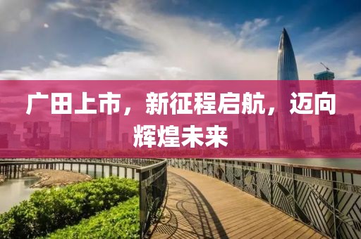 广田上市，新征程启航，迈向辉煌未来