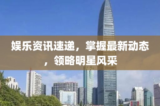 娱乐资讯速递，掌握最新动态，领略明星风采
