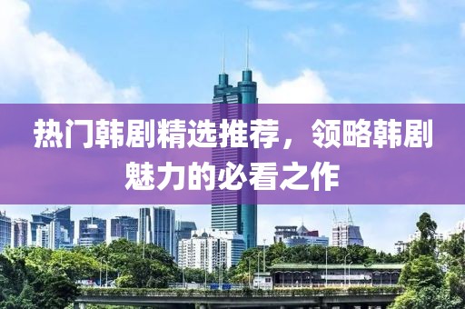 热门韩剧精选推荐，领略韩剧魅力的必看之作