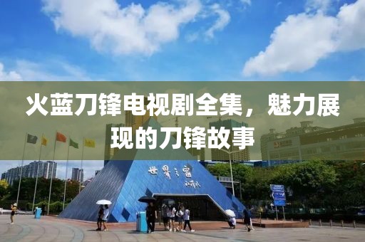 火蓝刀锋电视剧全集，魅力展现的刀锋故事
