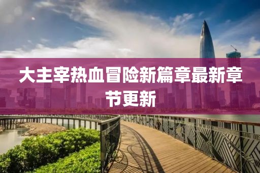 大主宰热血冒险新篇章最新章节更新
