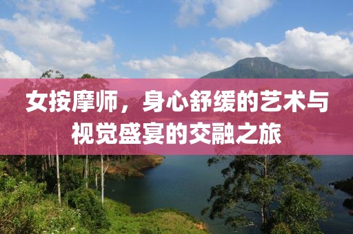 女按摩师，身心舒缓的艺术与视觉盛宴的交融之旅