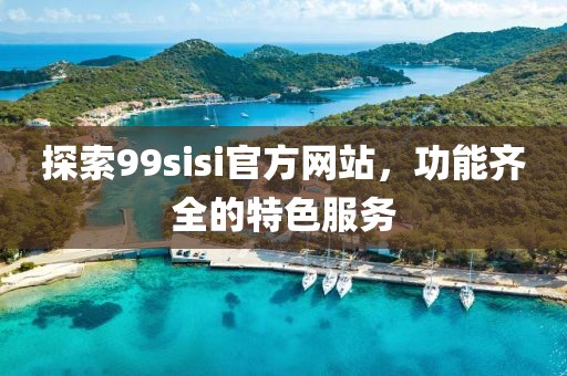 探索99sisi官方网站，功能齐全的特色服务