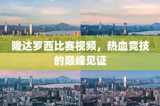 隆达罗西比赛视频，热血竞技的巅峰见证