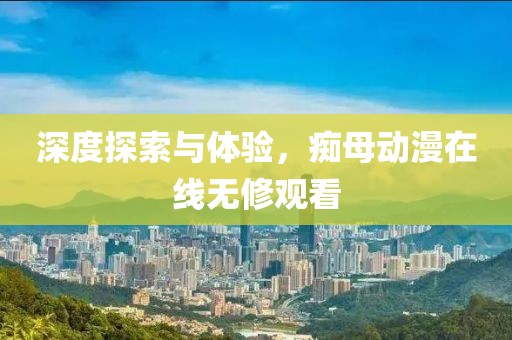 深度探索与体验，痴母动漫在线无修观看