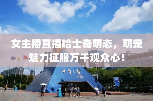 女主播直播哈士奇萌态，萌宠魅力征服万千观众心！