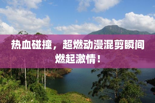热血碰撞，超燃动漫混剪瞬间燃起激情！