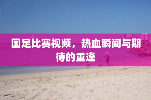 国足比赛视频，热血瞬间与期待的重逢