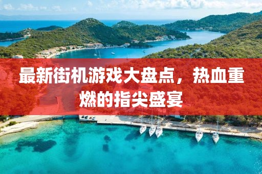 最新街机游戏大盘点，热血重燃的指尖盛宴