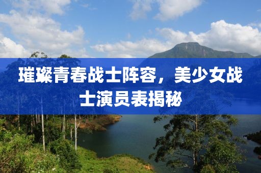 璀璨青春战士阵容，美少女战士演员表揭秘