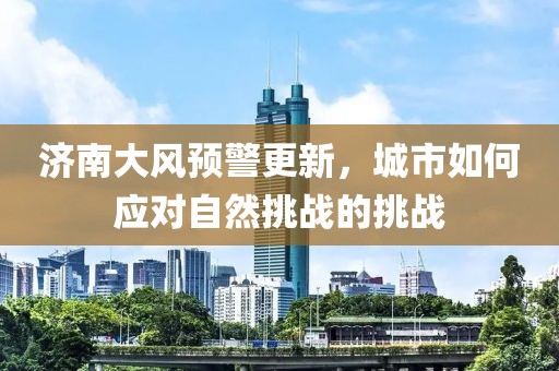 济南大风预警更新，城市如何应对自然挑战的挑战