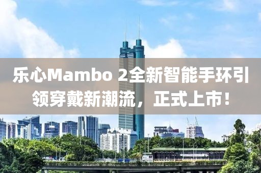 乐心Mambo 2全新智能手环引领穿戴新潮流，正式上市！