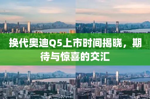 换代奥迪Q5上市时间揭晓，期待与惊喜的交汇