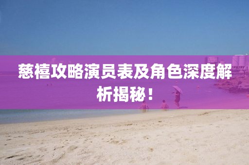 慈禧攻略演员表及角色深度解析揭秘！