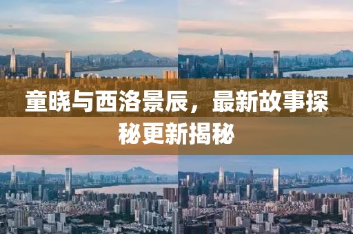 童晓与西洛景辰，最新故事探秘更新揭秘