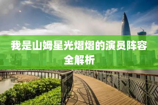 我是山姆星光熠熠的演员阵容全解析
