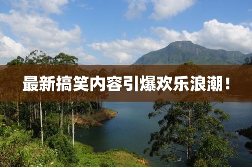 最新搞笑内容引爆欢乐浪潮！