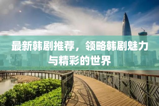 最新韩剧推荐，领略韩剧魅力与精彩的世界