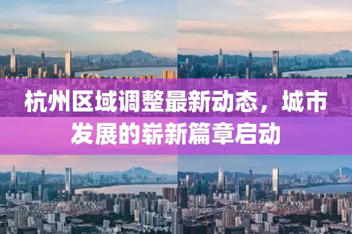 杭州区域调整最新动态，城市发展的崭新篇章启动