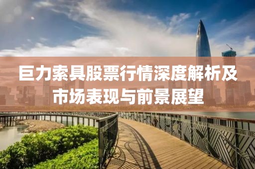 巨力索具股票行情深度解析及市场表现与前景展望