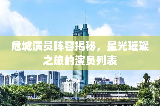 危城演员阵容揭秘，星光璀璨之旅的演员列表
