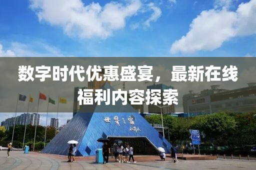 数字时代优惠盛宴，最新在线福利内容探索