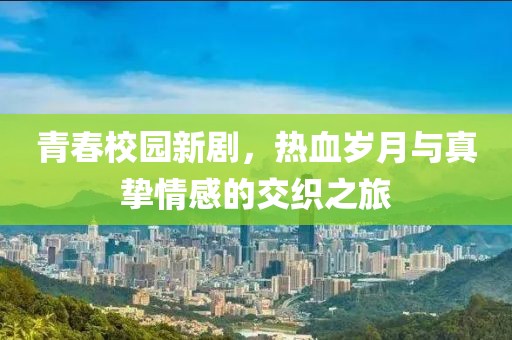 青春校园新剧，热血岁月与真挚情感的交织之旅